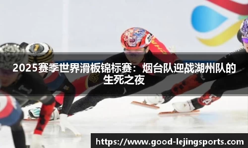 2025赛季世界滑板锦标赛：烟台队迎战湖州队的生死之夜